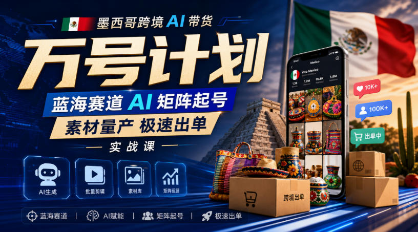 墨西哥跨境AI带货万号计划，蓝海赛道AI矩阵起号，素材量产极速出单实战课-LanTi云网创