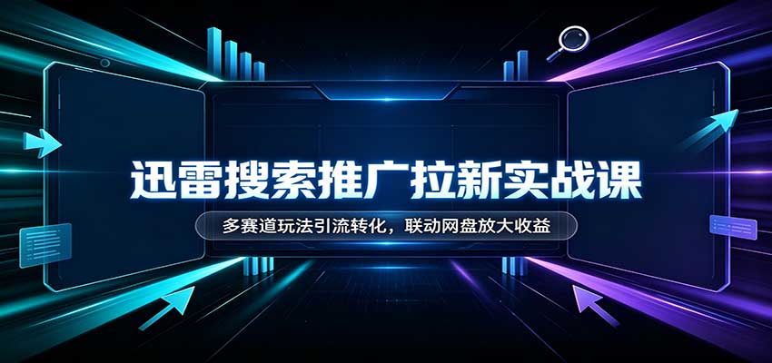 迅雷搜索推广拉新实战课：多赛道玩法引流转化，联动网盘放大收益-LanTi云网创