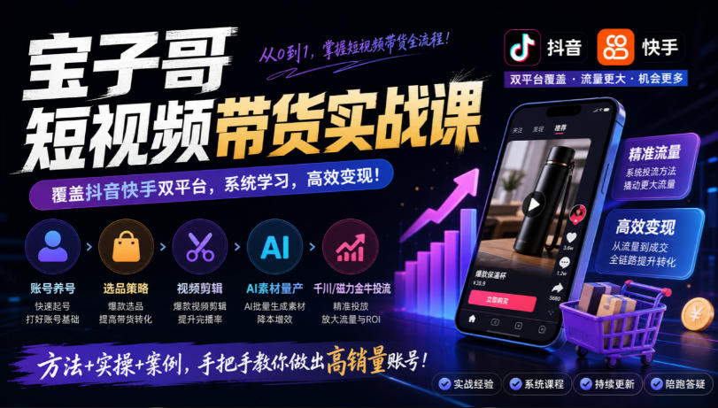 宝子哥短视频带货实战课，覆盖抖音快手双平台，账号养号、选品、剪辑，到AI素材量产、千川磁力金牛投流等(26年9月更新)-LanTi云网创