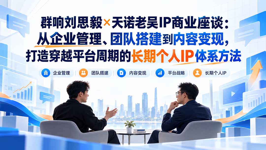 群响刘思毅×天诺老吴IP商业座谈：从企业管理、团队搭建到内容变现，打造穿越平台周期的长期个人IP体系方法-LanTi云网创