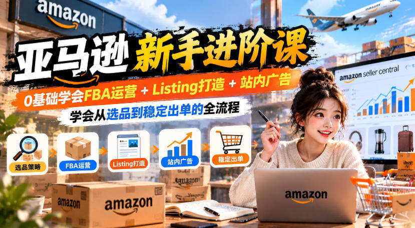 亚马逊新手进阶课，0基础学会FBA运营+Listing打造+站内广告，学会从选品到稳定出单的全流程-LanTi云网创