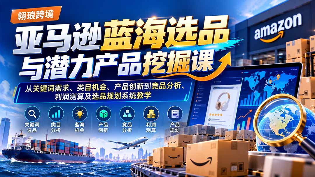 亚马逊蓝海选品与潜力产品挖掘课：从关键词需求、类目机会、产品创新到竞品分析、利润测算及选品规划系统教学-LanTi云网创