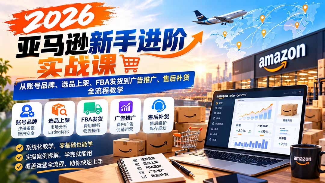 2026亚马逊新手进阶实战课：从账号品牌、选品上架、FBA发货到广告推广、售后补货全流程教学-LanTi云网创