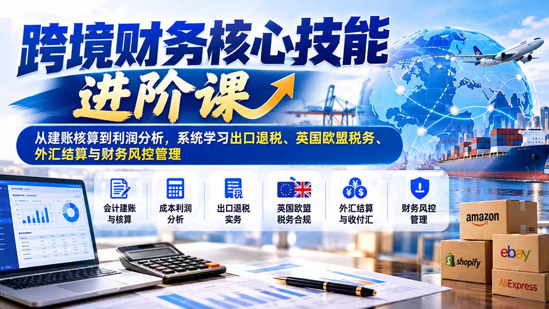 跨境财务核心技能进阶课：从建账核算到利润分析，系统学习出口退税、英国欧盟税务、外汇结算与财务风控管理-LanTi云网创