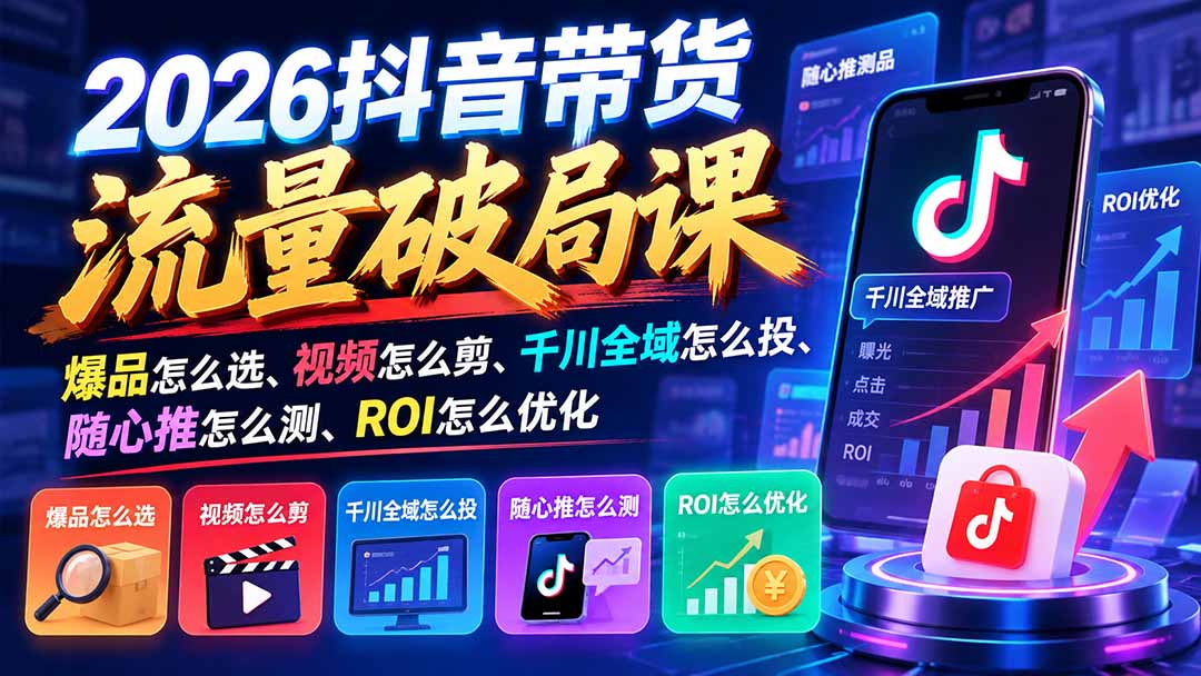 2026抖音带货流量破局课：爆品怎么选、视频怎么剪、千川全域怎么投、随心推怎么测、ROI怎么优化-LanTi云网创