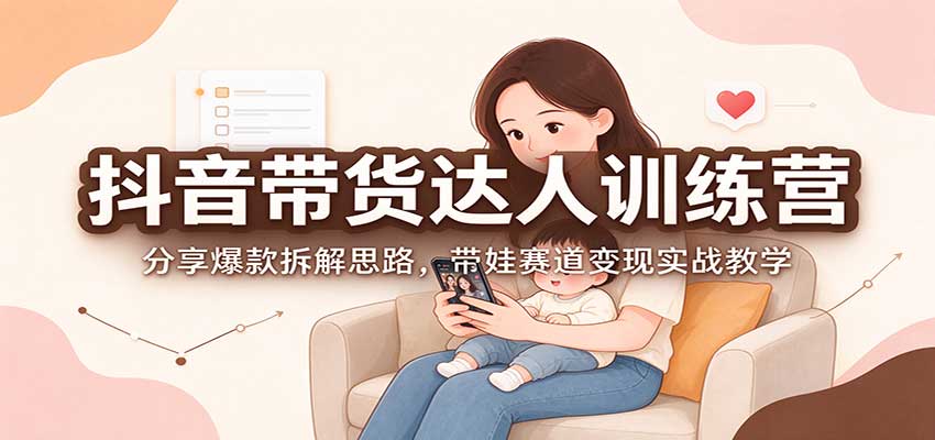 抖音带货达人训练营：分享爆款拆解思路，带娃赛道变现实战教学-LanTi云网创