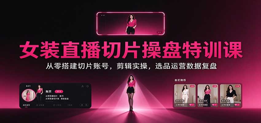 女装直播切片操盘特训课：从零搭建切片账号，剪辑实操，选品运营数据复盘-LanTi云网创